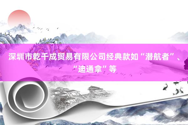 深圳市乾千成贸易有限公司经典款如“潜航者”、“迪通拿”等